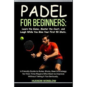 WINSLOW, HUDSON Padel for Beginners: Learn the Game, Master the Court, and Laugh While You Miss Your First 50 Shots.: A Friendly Guide to Rules, Shots, Gear & ... to Improve Without Taking It Too Seriously. WINSLOW, HUDSON Padel for Beginners: Learn the Game, Master the Court, and Laugh While You Miss Your First 50 Shots.: A Friendly Guide to Rules, Shots, Gear & ... to Improve Without Taking It Too Seriously.