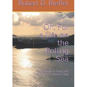 Rieffel, Robert D Oh, For a Life on the Rolling Sea: Your Guide to Daily Life Aboard a Container Ship Rieffel, Robert D Oh, For a Life on the Rolling Sea: Your Guide to Daily Life Aboard a Container Ship