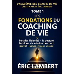 LAMBERT, ERIC L'Académie des Coachs de Vie Certification Éric Lambert Tome 1 Les Fondations du Coaching de Vie: Installer l'identité, la posture, l'éthique et la mission du coach LAMBERT, ERIC L'Académie des Coachs de Vie Certification Éric Lambert Tome 1 Les Fondations du Coaching de Vie: Installer l'identité, la posture, l'éthique et la mission du coach