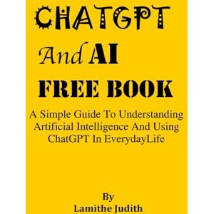 Judith, Lamithe ChatGpt And AI Free Book: A Simple Guide To Understanding Artificial Intelligence And Using Chatgpt In Everyday Life, How To Use ChatGpt Judith, Lamithe ChatGpt And AI Free Book: A Simple Guide To Understanding Artificial Intelligence And Using Chatgpt In Everyday Life, How To Use ChatGpt