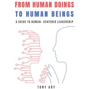 Ary, Tony From Human Doings to Human Beings: A Guide to Human-Centered Leadership Ary, Tony From Human Doings to Human Beings: A Guide to Human-Centered Leadership