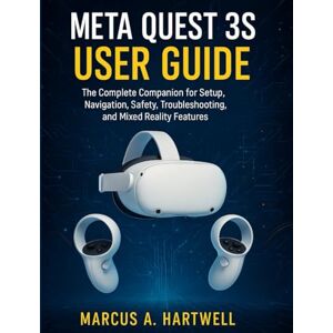 HARTWELL, MARCUS A. META QUEST 3S USER GUIDE: The Complete Companion for Setup, Navigation, Safety, Troubleshooting, and Mixed Reality Features HARTWELL, MARCUS A. META QUEST 3S USER GUIDE: The Complete Companion for Setup, Navigation, Safety, Troubleshooting, and Mixed Reality Features