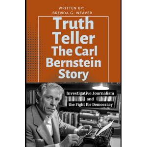 Weaver, Brenda G. Truth Teller The Carl Bernstein Story: Investigative Journalism and the Fight for Democracy Weaver, Brenda G. Truth Teller The Carl Bernstein Story: Investigative Journalism and the Fight for Democracy