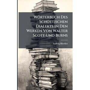 Hierthes, Ludwig Wörterbuch Des Schottischen Dialekts in Den Werken Von Walter Scott Und Burns Hierthes, Ludwig Wörterbuch Des Schottischen Dialekts in Den Werken Von Walter Scott Und Burns