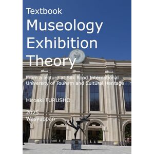 FURUSHO, Hiroaki Textbook Museology Exhibition Theory: From a lecture at Silk Road International University of Tourism and Cultural Heritage FURUSHO, Hiroaki Textbook Museology Exhibition Theory: From a lecture at Silk Road International University of Tourism and Cultural Heritage