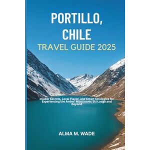 M. Wade, Alma PORTILLO, CHILE TRAVEL GUIDE 2025: Insider Secrets, Local Flavor, and Smart Strategies for Experiencing the Andes’ Most Iconic Ski Lodge and Beyond M. Wade, Alma PORTILLO, CHILE TRAVEL GUIDE 2025: Insider Secrets, Local Flavor, and Smart Strategies for Experiencing the Andes’ Most Iconic Ski Lodge and Beyond