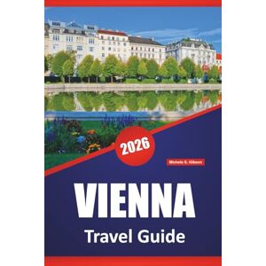 Gibson VIENNA TRAVEL GUIDE 2026: Discover Imperial Palaces, Art Museums, Coffee Houses, Historic Landmarks, and Travel Tips for Exploring Austria’s Capital Gibson VIENNA TRAVEL GUIDE 2026: Discover Imperial Palaces, Art Museums, Coffee Houses, Historic Landmarks, and Travel Tips for Exploring Austria’s Capital