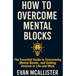 McAllister, Evan How to Overcome Mental Blocks: The Essential Guide to Overcoming Mental Blocks, Creative Blocks, and Getting Unstuck in Life and Work McAllister, Evan How to Overcome Mental Blocks: The Essential Guide to Overcoming Mental Blocks, Creative Blocks, and Getting Unstuck in Life and Work