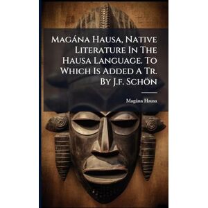 Hausa, Magàna Magàna Hausa, Native Literature In The Hausa Language. To Which Is Added A Tr. By J.f. Schön Hausa, Magàna Magàna Hausa, Native Literature In The Hausa Language. To Which Is Added A Tr. By J.f. Schön