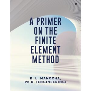 B L Manocha PH D, (Engineering) A Primer on the Finite Element Method B L Manocha PH D, (Engineering) A Primer on the Finite Element Method