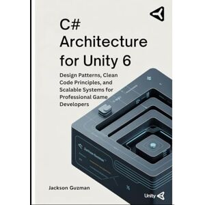 Jackson C# Architecture for Unity 6: Design Patterns, Clean Code Principles, and Scalable Systems for Professional Game Developers Jackson C# Architecture for Unity 6: Design Patterns, Clean Code Principles, and Scalable Systems for Professional Game Developers