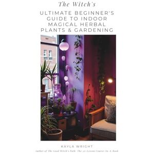 Wright, Kayla The Witch's Ultimate Beginner's Guide to Indoor Magical Herbal Plants & Gardening Wright, Kayla The Witch's Ultimate Beginner's Guide to Indoor Magical Herbal Plants & Gardening