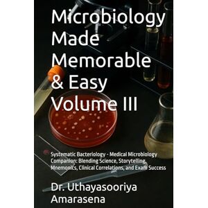 Amarasena, Dr. Uthayasooriya Microbiology Made Memorable & Easy Volume III: Systematic Bacteriology Medical Microbiology Companion: Blending Science, Storytelling, Mnemonics, Clinical Correlations, and Exam Success Amarasena, Dr. Uthayasooriya Microbiology Made Memorable & Easy Volume III: Systematic Bacteriology Medical Microbiology Companion: Blending Science, Storytelling, Mnemonics, Clinical Correlations, and Exam Success