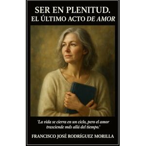 RODRÍGUEZ MORILLA, FRANCISCO JOSÉ SER EN PLENITUD EL ÚLTIMO ACTO DE AMOR: LA VIDA ES UN CICLO QUE CIERRA, PARA ABRIRSE EN OTRO LUGAR RODRÍGUEZ MORILLA, FRANCISCO JOSÉ SER EN PLENITUD EL ÚLTIMO ACTO DE AMOR: LA VIDA ES UN CICLO QUE CIERRA, PARA ABRIRSE EN OTRO LUGAR