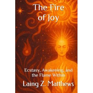Matthews, Laing Z. The Fire of Joy: Ecstasy, Awakening, and the Flame Within Matthews, Laing Z. The Fire of Joy: Ecstasy, Awakening, and the Flame Within