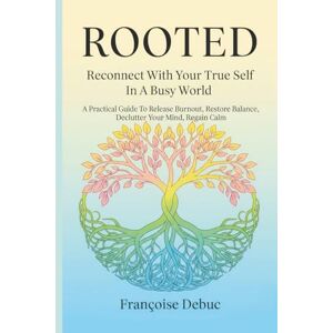 Debuc, Françoise Rooted: Reconnect with Your True Self in a Busy World: A Practical Guide to Release Burnout, Restore Balance, Declutter Your Mind, Regain Calm Debuc, Françoise Rooted: Reconnect with Your True Self in a Busy World: A Practical Guide to Release Burnout, Restore Balance, Declutter Your Mind, Regain Calm