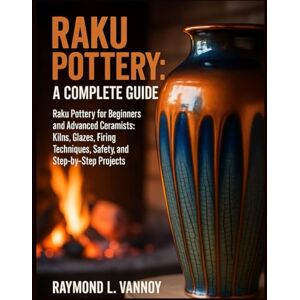 L. Vannoy, Raymond Raku Pottery: A Complete Guide: Raku Pottery for Beginners and Advanced Ceramists: Kilns, Glazes, Firing Techniques, Safety, and Step-by-Step Projects L. Vannoy, Raymond Raku Pottery: A Complete Guide: Raku Pottery for Beginners and Advanced Ceramists: Kilns, Glazes, Firing Techniques, Safety, and Step-by-Step Projects