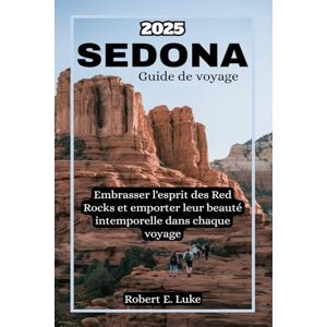 Luke, Robert E. Sedona Guide de voyage 2025: Embrasser l'esprit des Red Rocks et emporter leur beauté intemporelle dans chaque voyage Luke, Robert E. Sedona Guide de voyage 2025: Embrasser l'esprit des Red Rocks et emporter leur beauté intemporelle dans chaque voyage