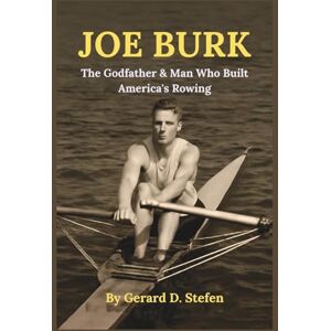 D. Stefen, Gerard JOE BURK: The Godfather & Man Who Built America's Rowing D. Stefen, Gerard JOE BURK: The Godfather & Man Who Built America's Rowing