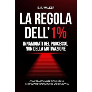 Walker, E. R. La Regola dell’1% Innamorati del processo, non della motivazione.: Come trasformare piccoli passi in risultati straordinari e cambiare vita Walker, E. R. La Regola dell’1% Innamorati del processo, non della motivazione.: Come trasformare piccoli passi in risultati straordinari e cambiare vita