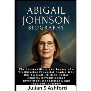 Ashford, Julian S Abigail Johnson Biography: The Success Story and Legacy of a Trailblazing Financial Leader Who Built a Multi-Billion Dollar Empire, Revolutionized Investment Management, and Inspired Investors Ashford, Julian S Abigail Johnson Biography: The Success Story and Legacy of a Trailblazing Financial Leader Who Built a Multi-Billion Dollar Empire, Revolutionized Investment Management, and Inspired Investors