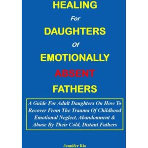 Rio HEALING FOR DAUGHTERS OF EMOTIONALLY ABSENT FATHERS:: A Guide For Adult Daughters On How To Recover From The Trauma Of Childhood Emotional Neglect, Abandonment & Abuse By Their Cold, Distant Fathers Rio HEALING FOR DAUGHTERS OF EMOTIONALLY ABSENT FATHERS:: A Guide For Adult Daughters On How To Recover From The Trauma Of Childhood Emotional Neglect, Abandonment & Abuse By Their Cold, Distant Fathers