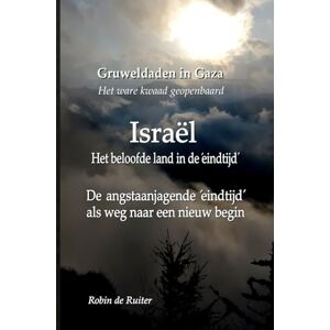 de Ruiter, Robin Gruweldaden in Gaza Het ware ´kwaad´geopenbaard: Israël: Het Beloofde land in de ´Eindtijd´ De angstaanjagende ´Eindtijd´ als weg naar een ´nieuw´ begin de Ruiter, Robin Gruweldaden in Gaza Het ware ´kwaad´geopenbaard: Israël: Het Beloofde land in de ´Eindtijd´ De angstaanjagende ´Eindtijd´ als weg naar een ´nieuw´ begin
