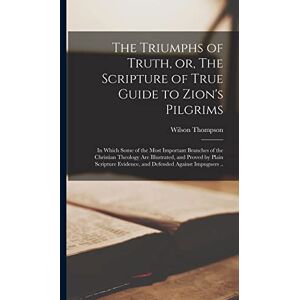 Wilson The Triumphs of Truth, or, The Scripture of True Guide to Zion's Pilgrims; in Which Some of the Most Important Branches of the Christian Theology are ... Evidence, and Defended Against Impugners .. Wilson The Triumphs of Truth, or, The Scripture of True Guide to Zion's Pilgrims; in Which Some of the Most Important Branches of the Christian Theology are ... Evidence, and Defended Against Impugners ..