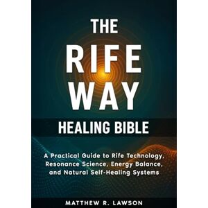 R. Lawson, Matthew The Rife Way Healing Bible: A Practical Guide to Rife Technology, Resonance Science, Energy Balance, and Natural Self-Healing Systems R. Lawson, Matthew The Rife Way Healing Bible: A Practical Guide to Rife Technology, Resonance Science, Energy Balance, and Natural Self-Healing Systems