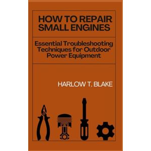 BLAKE, HARLOW T. HOW TO REPAIR SMALL ENGINES: Essential Troubleshooting Techniques for Outdoor Power Equipment BLAKE, HARLOW T. HOW TO REPAIR SMALL ENGINES: Essential Troubleshooting Techniques for Outdoor Power Equipment