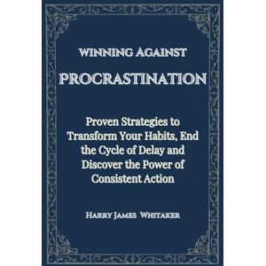 Whitaker, Harry James winning Against Procrastination: Proven Strategies to Transform Your Habits, End the Cycle of Delay and Discover the Power of Consistent Action Whitaker, Harry James winning Against Procrastination: Proven Strategies to Transform Your Habits, End the Cycle of Delay and Discover the Power of Consistent Action