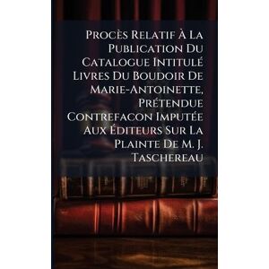 TBD Procès Relatif À La Publication Du Catalogue IntitulÃ(c) Livres Du Boudoir De Marie-Antoinette, PrÃ(c)tendue Contrefacon ImputÃ(c)e Aux Éditeurs Sur La Plainte De M. J. Taschereau TBD Procès Relatif À La Publication Du Catalogue IntitulÃ(c) Livres Du Boudoir De Marie-Antoinette, PrÃ(c)tendue Contrefacon ImputÃ(c)e Aux Éditeurs Sur La Plainte De M. J. Taschereau