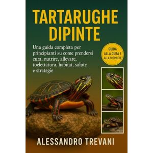 TREVANI, ALESSANDRO TARTARUGHE DIPINTE: Una guida completa per principianti su come prendersi cura, nutrire, allevare, toelettatura, habitat, salute e strategie TREVANI, ALESSANDRO TARTARUGHE DIPINTE: Una guida completa per principianti su come prendersi cura, nutrire, allevare, toelettatura, habitat, salute e strategie