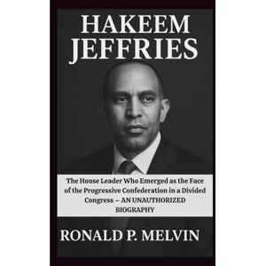 P. Melvin, Ronald HAKEEM JEFFRIES: The House Leader Who Emerged as the Face of the Progressive Confederation in a Divided Congress – AN UNAUTHORIZED BIOGRAPHY P. Melvin, Ronald HAKEEM JEFFRIES: The House Leader Who Emerged as the Face of the Progressive Confederation in a Divided Congress – AN UNAUTHORIZED BIOGRAPHY