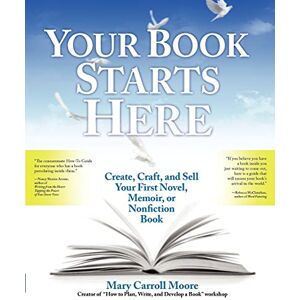 Moore, Mary Carroll Your Book Starts Here: Create, Craft, and Sell Your First Novel, Memoir, or Nonfiction Book Moore, Mary Carroll Your Book Starts Here: Create, Craft, and Sell Your First Novel, Memoir, or Nonfiction Book