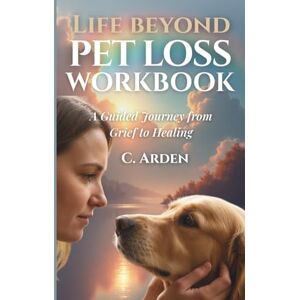 Arden, C Life Beyond Pet Loss Workbook: A Guided Journey from Grief to Healing (The Complete Pet Loss Support Series) Arden, C Life Beyond Pet Loss Workbook: A Guided Journey from Grief to Healing (The Complete Pet Loss Support Series)