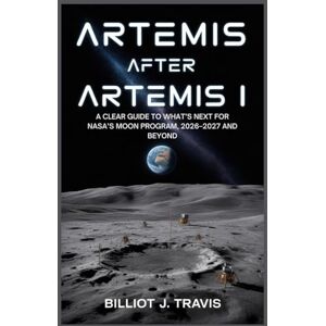Travis, Billiot J. Artemis After Artemis I: A Clear Guide to What’s Next for NASA’s Moon Program, 2026–2027 and Beyond Travis, Billiot J. Artemis After Artemis I: A Clear Guide to What’s Next for NASA’s Moon Program, 2026–2027 and Beyond