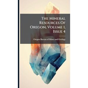 The Mineral Resources Of Oregon, Volume 1, Issue 4 The Mineral Resources Of Oregon, Volume 1, Issue 4