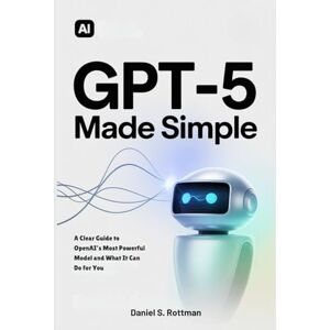 Rottman, Daniel S. GPT-5 Made Simple: A Clear Guide to OpenAI’s Most Powerful Model and What It Can Do for You Rottman, Daniel S. GPT-5 Made Simple: A Clear Guide to OpenAI’s Most Powerful Model and What It Can Do for You