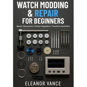 Vance, Eleanor WATCH MODDING & REPAIR FOR BEGINNERS: MOVEMENTS, REGULATION, CASEWORK, AND DIAL SWAPS: The Home Watchmaker's Complete Guide to Essential Tools, Basic Service, and Clean, Safe Modifications Vance, Eleanor WATCH MODDING & REPAIR FOR BEGINNERS: MOVEMENTS, REGULATION, CASEWORK, AND DIAL SWAPS: The Home Watchmaker's Complete Guide to Essential Tools, Basic Service, and Clean, Safe Modifications