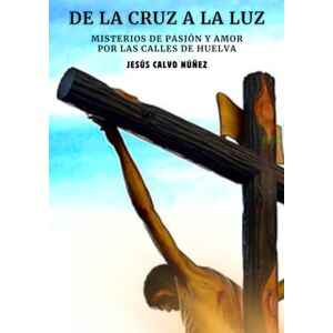 CALVO NÚÑEZ, JESÚS DE LA CRUZ A LA LUZ: MISTERIOS DE PASIÓN Y AMOR POR LAS CALLES DE HUELVA (DE LA CRUZ A LA LUZ: DISTINTAS VERSIONES PARA ELEGIR) CALVO NÚÑEZ, JESÚS DE LA CRUZ A LA LUZ: MISTERIOS DE PASIÓN Y AMOR POR LAS CALLES DE HUELVA (DE LA CRUZ A LA LUZ: DISTINTAS VERSIONES PARA ELEGIR)