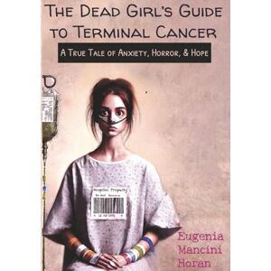 Horan, Eugenia Mancini The Dead Girl's Guide to Terminal Cancer: A True Tale of Anxiety, Horror, & Hope Horan, Eugenia Mancini The Dead Girl's Guide to Terminal Cancer: A True Tale of Anxiety, Horror, & Hope