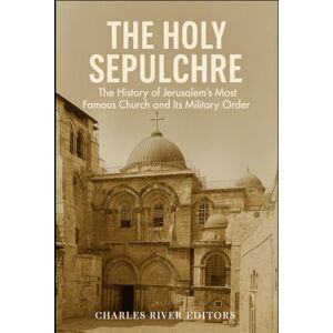 Charles River Editors The Holy Sepulchre: The History of Jerusalem’s Most Famous Church and Its Military Order Charles River Editors The Holy Sepulchre: The History of Jerusalem’s Most Famous Church and Its Military Order