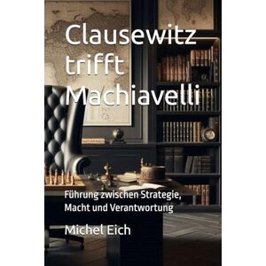Eich, Michel Clausewitz trifft Machiavelli: Führung zwischen Strategie, Macht und Verantwortung (Die Strategische Führungsschule) Eich, Michel Clausewitz trifft Machiavelli: Führung zwischen Strategie, Macht und Verantwortung (Die Strategische Führungsschule)