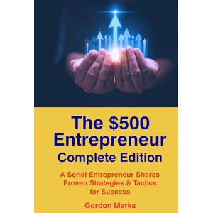 Marks, Gordon The $500 Entrepreneur -- Complete Edition: Books 1-3: Advice from a Serial Entrepreneur Based on Actual Business Experience Marks, Gordon The $500 Entrepreneur -- Complete Edition: Books 1-3: Advice from a Serial Entrepreneur Based on Actual Business Experience