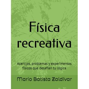 Batista Zaldívar, Dr. Mario Adelfo Física recreativa: Acertijos, problemas y experimentos físicos que desafían tu lógica Batista Zaldívar, Dr. Mario Adelfo Física recreativa: Acertijos, problemas y experimentos físicos que desafían tu lógica