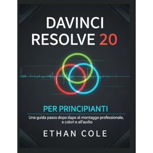 COLE, ETHAN DAVINCI RESOLVE 20 PER PRINCIPIANTI: Una guida passo dopo passo al montaggio professionale, a colori e all'audio COLE, ETHAN DAVINCI RESOLVE 20 PER PRINCIPIANTI: Una guida passo dopo passo al montaggio professionale, a colori e all'audio