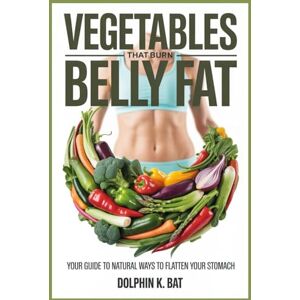 BAT, DOLPHIN K VEGETABLES THAT BURN BELLY FAT: Your Guide to Natural Ways to Flatten Your Stomach BAT, DOLPHIN K VEGETABLES THAT BURN BELLY FAT: Your Guide to Natural Ways to Flatten Your Stomach