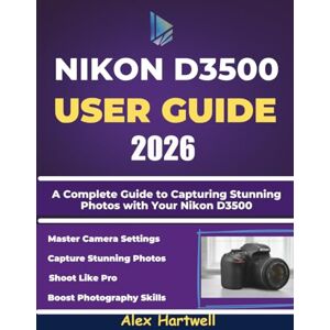 Hartwell, Alex NIKON D3500 USER GUIDE: A Complete Guide to Capturing Stunning Photos with Your Nikon D3500 Hartwell, Alex NIKON D3500 USER GUIDE: A Complete Guide to Capturing Stunning Photos with Your Nikon D3500
