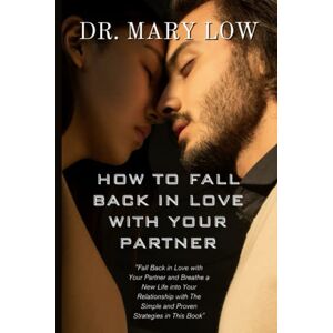 Low, Dr. Mary HOW TO FALL BACK IN LOVE WITH YOUR PARTNER: Fall Back in Love with Your Partner and Breathe a New Life into Your Relationship with The Simple and Proven Strategies in This Book Low, Dr. Mary HOW TO FALL BACK IN LOVE WITH YOUR PARTNER: Fall Back in Love with Your Partner and Breathe a New Life into Your Relationship with The Simple and Proven Strategies in This Book
